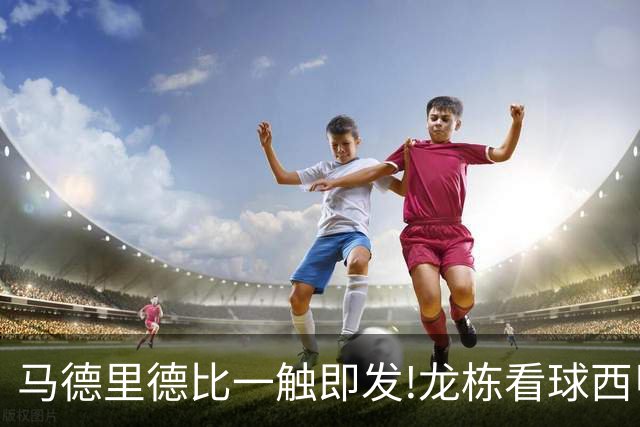 马德里德比一触即发!龙栋看球西甲8连红+21中19领衔