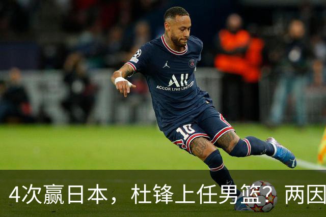 4次赢日本，杜锋上任男篮？两因素关键，曾主动请缨，曾大胜33分